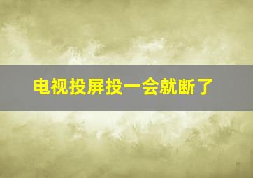 电视投屏投一会就断了