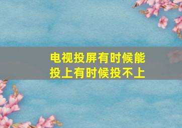 电视投屏有时候能投上有时候投不上