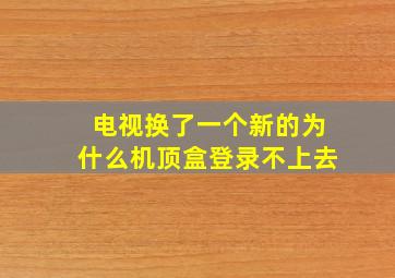 电视换了一个新的为什么机顶盒登录不上去