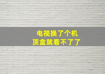 电视换了个机顶盒就看不了了