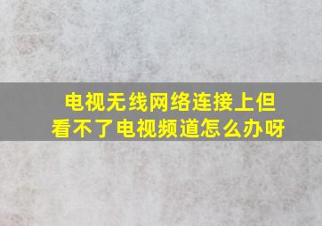 电视无线网络连接上但看不了电视频道怎么办呀