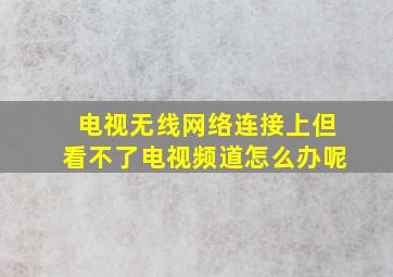 电视无线网络连接上但看不了电视频道怎么办呢