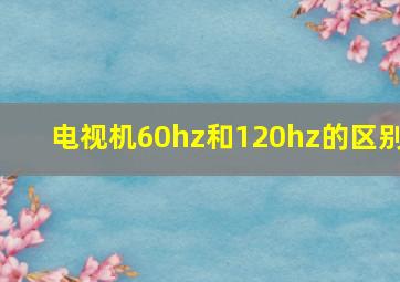 电视机60hz和120hz的区别