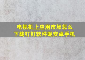 电视机上应用市场怎么下载钉钉软件呢安卓手机