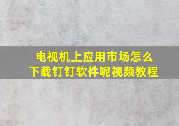 电视机上应用市场怎么下载钉钉软件呢视频教程