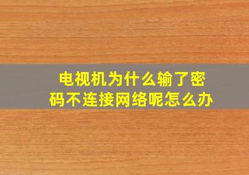 电视机为什么输了密码不连接网络呢怎么办