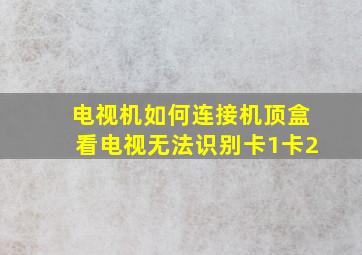 电视机如何连接机顶盒看电视无法识别卡1卡2