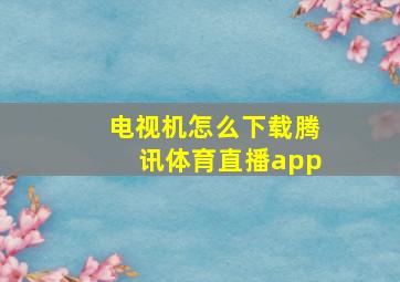 电视机怎么下载腾讯体育直播app