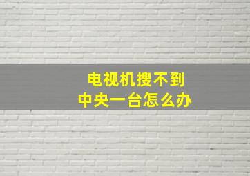 电视机搜不到中央一台怎么办