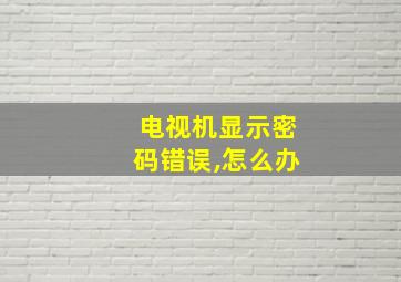 电视机显示密码错误,怎么办