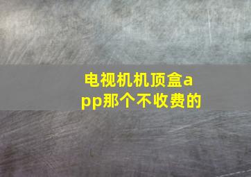 电视机机顶盒app那个不收费的