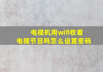 电视机用wifi收看电视节目吗怎么设置密码