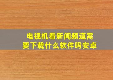 电视机看新闻频道需要下载什么软件吗安卓