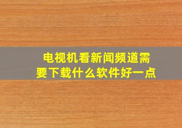 电视机看新闻频道需要下载什么软件好一点