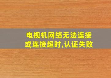 电视机网络无法连接或连接超时,认证失败