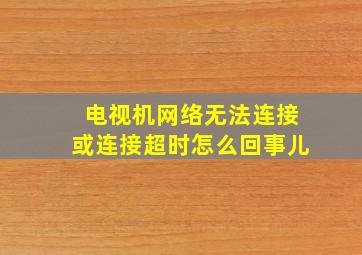 电视机网络无法连接或连接超时怎么回事儿