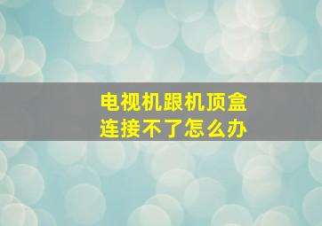 电视机跟机顶盒连接不了怎么办