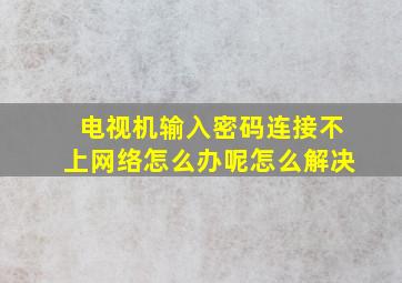 电视机输入密码连接不上网络怎么办呢怎么解决