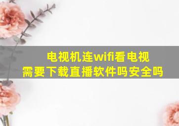 电视机连wifi看电视需要下载直播软件吗安全吗