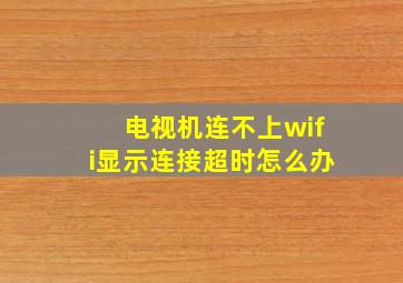 电视机连不上wifi显示连接超时怎么办