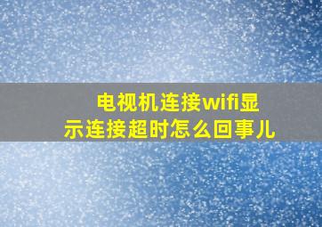 电视机连接wifi显示连接超时怎么回事儿