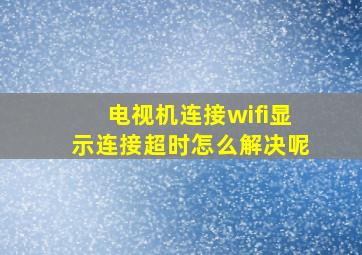 电视机连接wifi显示连接超时怎么解决呢