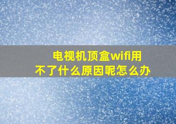 电视机顶盒wifi用不了什么原因呢怎么办