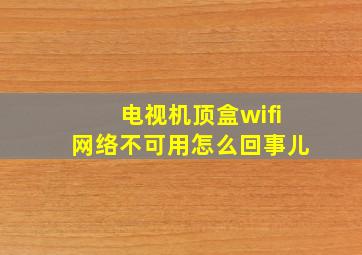 电视机顶盒wifi网络不可用怎么回事儿