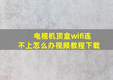 电视机顶盒wifi连不上怎么办视频教程下载