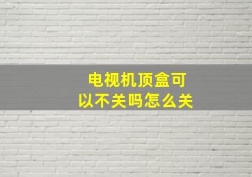 电视机顶盒可以不关吗怎么关