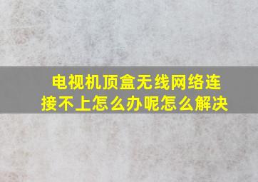 电视机顶盒无线网络连接不上怎么办呢怎么解决