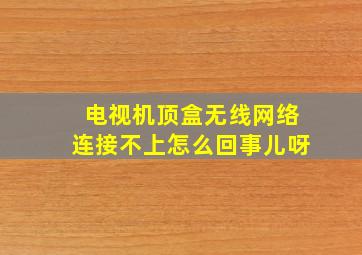 电视机顶盒无线网络连接不上怎么回事儿呀