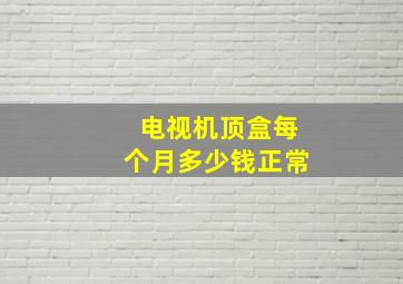 电视机顶盒每个月多少钱正常