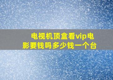 电视机顶盒看vip电影要钱吗多少钱一个台