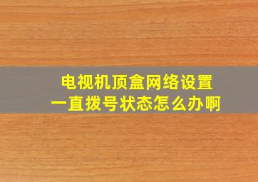 电视机顶盒网络设置一直拨号状态怎么办啊