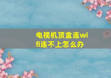 电视机顶盒连wifi连不上怎么办