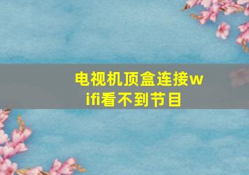 电视机顶盒连接wifi看不到节目