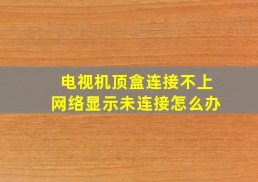 电视机顶盒连接不上网络显示未连接怎么办