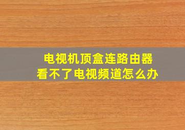 电视机顶盒连路由器看不了电视频道怎么办