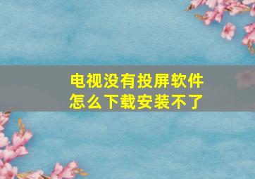 电视没有投屏软件怎么下载安装不了