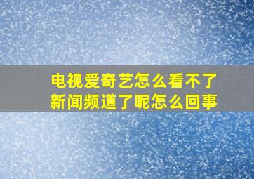 电视爱奇艺怎么看不了新闻频道了呢怎么回事