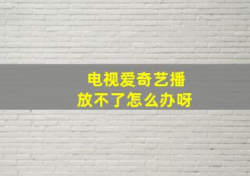 电视爱奇艺播放不了怎么办呀