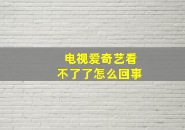 电视爱奇艺看不了了怎么回事