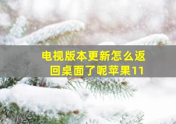 电视版本更新怎么返回桌面了呢苹果11