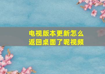 电视版本更新怎么返回桌面了呢视频