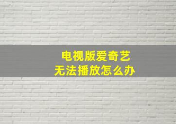 电视版爱奇艺无法播放怎么办