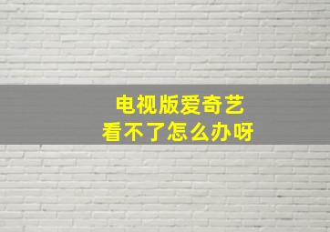 电视版爱奇艺看不了怎么办呀