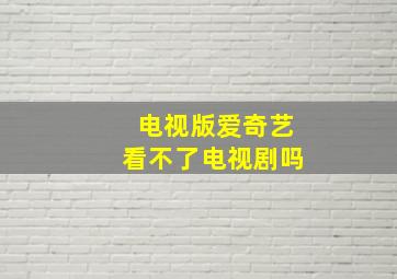 电视版爱奇艺看不了电视剧吗