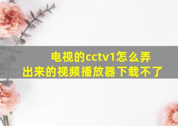 电视的cctv1怎么弄出来的视频播放器下载不了