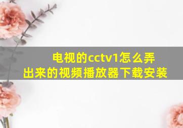 电视的cctv1怎么弄出来的视频播放器下载安装